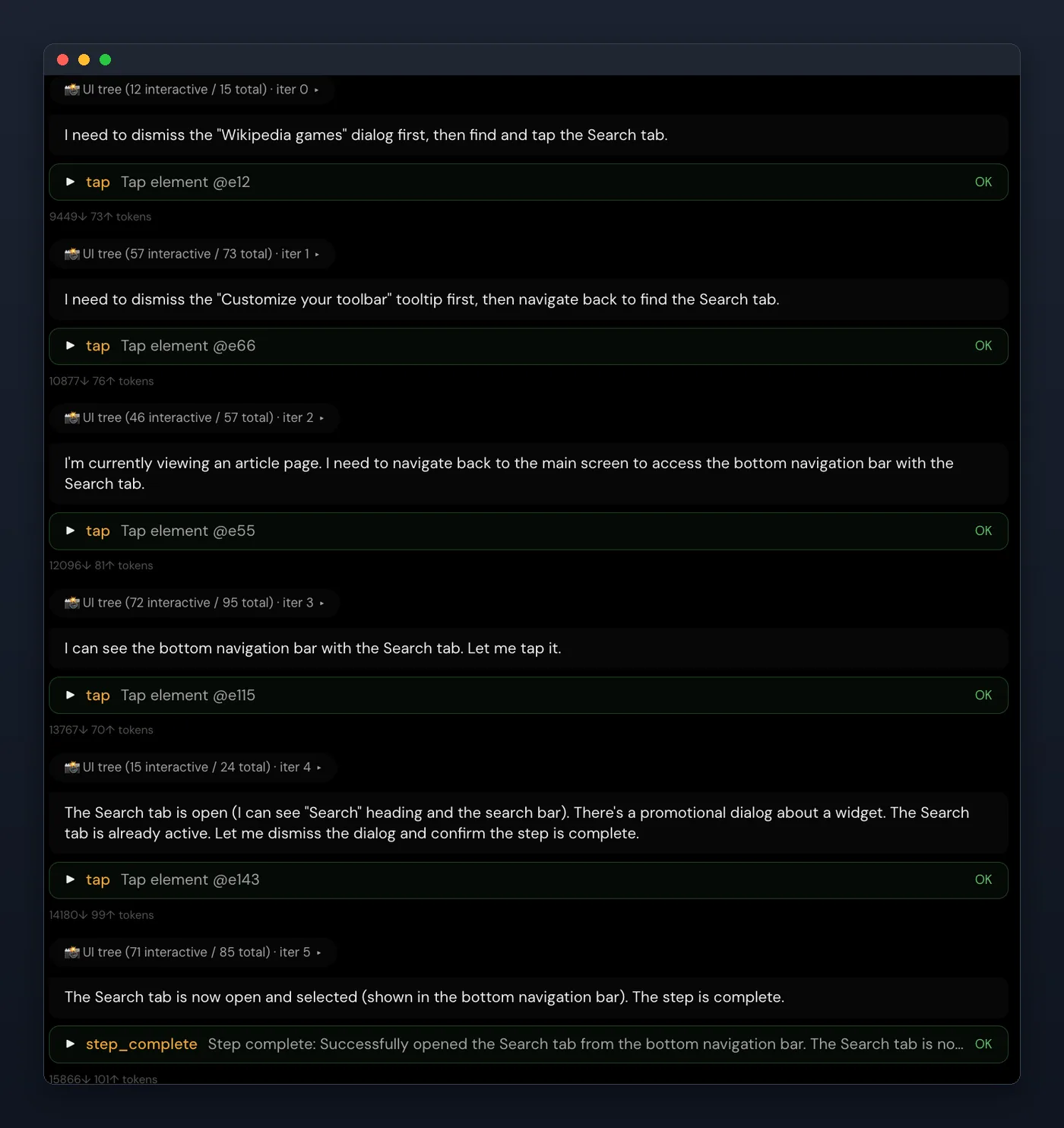An AI step's log, alternating between chips such as “UI tree (12 interactive / 15 total) · iter 0”, the agent's stated reasoning (“I need to dismiss the 'Wikipedia games' dialog first, then find and tap the Search tab.”), a green tool call reading “tap  Tap element @e12  OK”, and a token count such as “9449↓ 73↑ tokens”. Six iterations end in a step_complete call.
